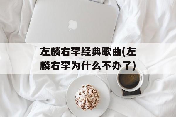 左麟右李经典歌曲(左麟右李为什么不办了)-第1张图片-