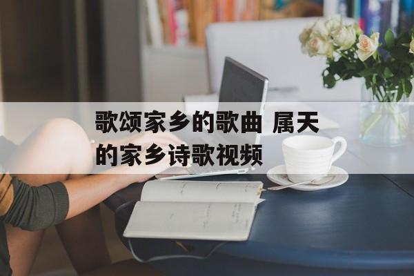 歌颂家乡的歌曲 属天的家乡诗歌视频-第1张图片-
