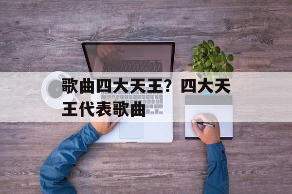 歌曲四大天王？四大天王代表歌曲-第1张图片-