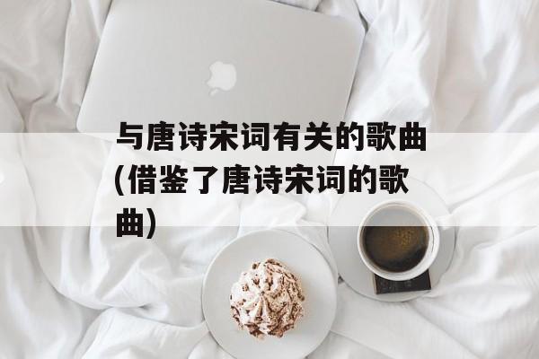 与唐诗宋词有关的歌曲(借鉴了唐诗宋词的歌曲)-第1张图片-