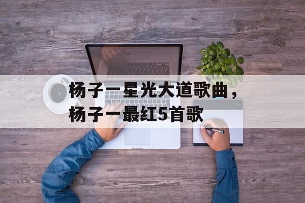 杨子一星光大道歌曲，杨子一最红5首歌-第1张图片-