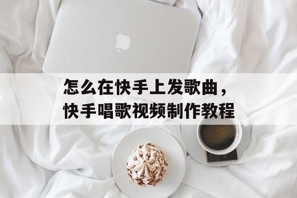 怎么在快手上发歌曲，快手唱歌视频制作教程-第1张图片-