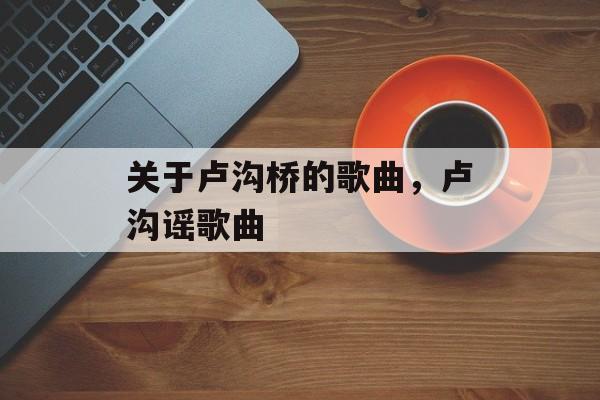 关于卢沟桥的歌曲，卢沟谣歌曲-第1张图片-