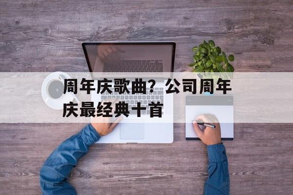 周年庆歌曲？公司周年庆最经典十首-第1张图片-