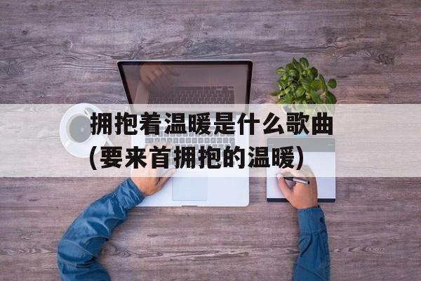 拥抱着温暖是什么歌曲(要来首拥抱的温暖)-第1张图片-