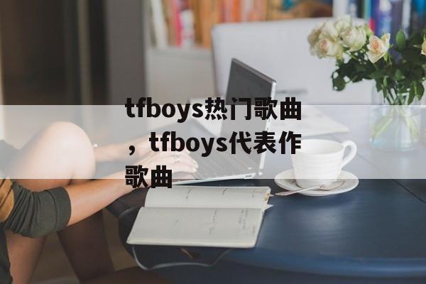 tfboys热门歌曲，tfboys代表作歌曲-第1张图片-