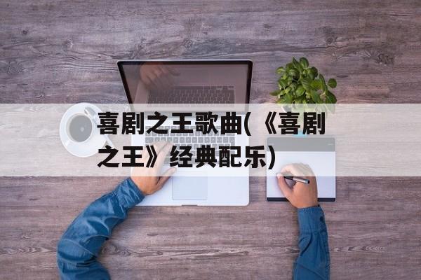 喜剧之王歌曲(《喜剧之王》经典配乐)-第1张图片-