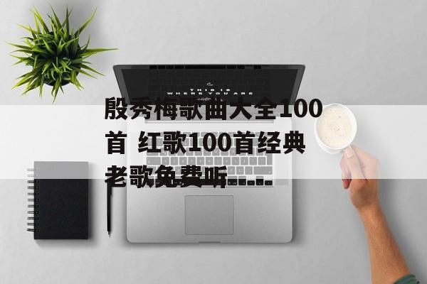 殷秀梅歌曲大全100首 红歌100首经典老歌免费听-第1张图片-