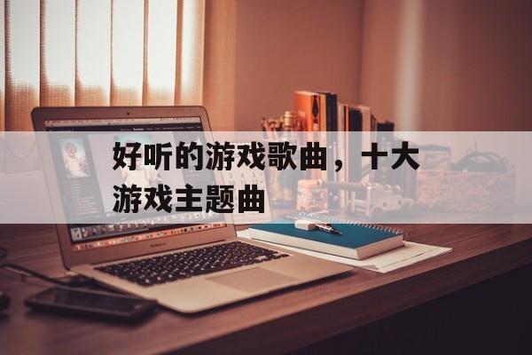 好听的游戏歌曲，十大游戏主题曲-第1张图片-