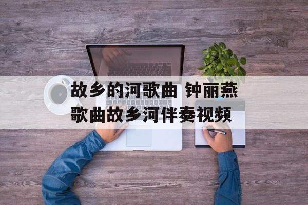故乡的河歌曲 钟丽燕歌曲故乡河伴奏视频-第1张图片-