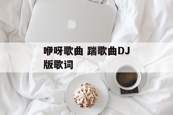 咿呀歌曲 踹歌曲DJ版歌词-第1张图片-