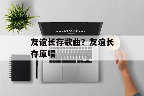 友谊长存歌曲？友谊长存原唱-第1张图片-