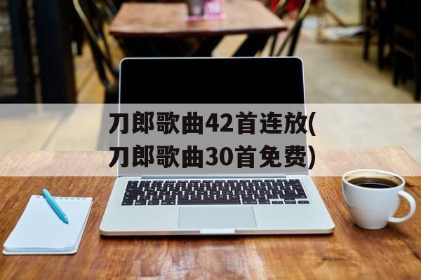 刀郎歌曲42首连放(刀郎歌曲30首免费)-第1张图片-