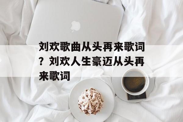 刘欢歌曲从头再来歌词？刘欢人生豪迈从头再来歌词-第1张图片-