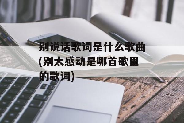 别说话歌词是什么歌曲(别太感动是哪首歌里的歌词)-第1张图片-