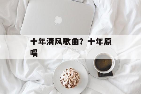 十年清风歌曲？十年原唱-第1张图片-