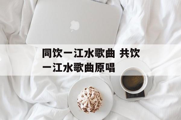 同饮一江水歌曲 共饮一江水歌曲原唱-第1张图片-