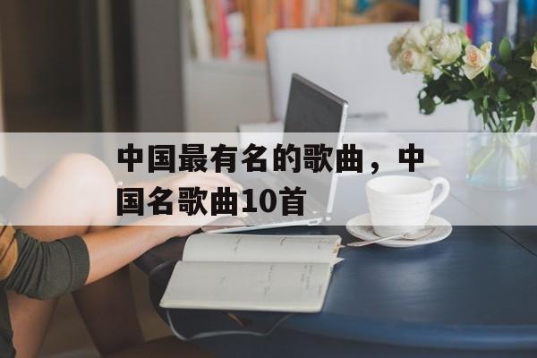 中国最有名的歌曲，中国名歌曲10首-第1张图片-