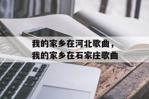 我的家乡在河北歌曲，我的家乡在石家庄歌曲-第1张图片-