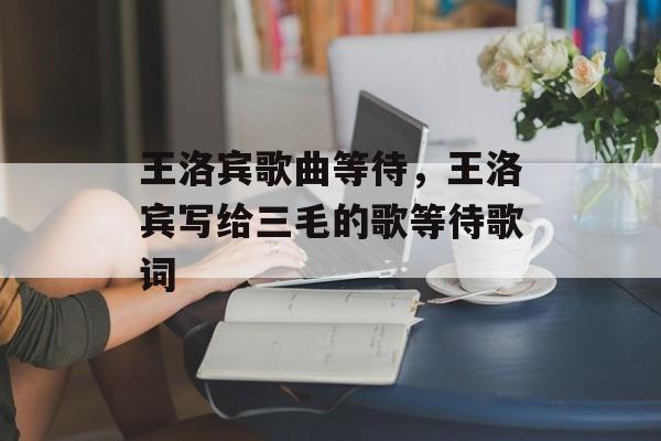 王洛宾歌曲等待，王洛宾写给三毛的歌等待歌词-第1张图片-