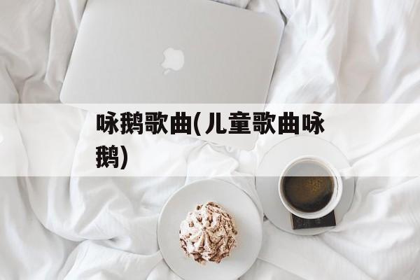 咏鹅歌曲(儿童歌曲咏鹅)-第1张图片-