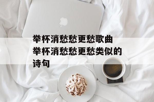 举杯消愁愁更愁歌曲 举杯消愁愁更愁类似的诗句-第1张图片-