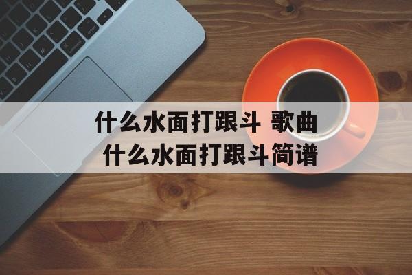 什么水面打跟斗 歌曲 什么水面打跟斗简谱-第1张图片-