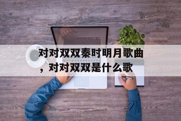 对对双双秦时明月歌曲，对对双双是什么歌-第1张图片-