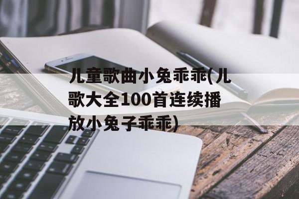 儿童歌曲小兔乖乖(儿歌大全100首连续播放小兔子乖乖)-第1张图片-