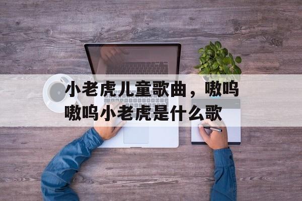 小老虎儿童歌曲，嗷呜嗷呜小老虎是什么歌-第1张图片-