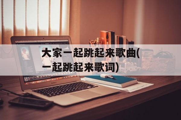 大家一起跳起来歌曲(一起跳起来歌词)-第1张图片-