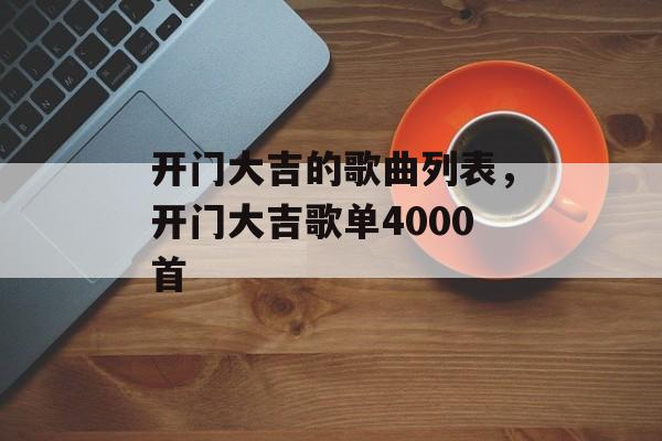 开门大吉的歌曲列表，开门大吉歌单4000首-第1张图片-