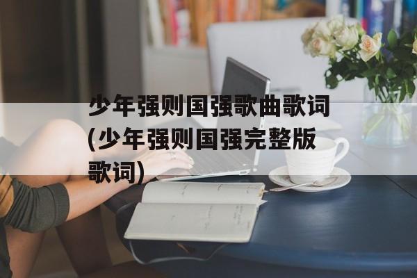 少年强则国强歌曲歌词(少年强则国强完整版歌词)-第1张图片-