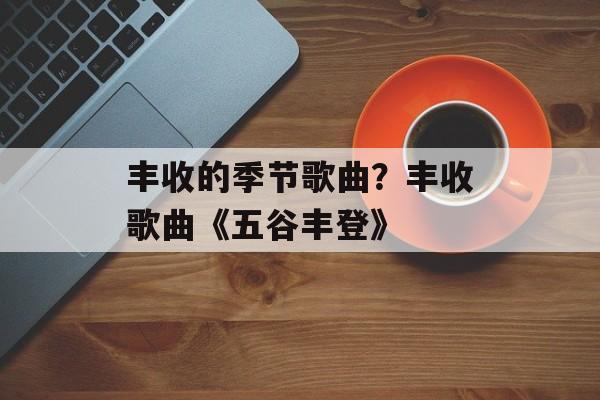 丰收的季节歌曲？丰收歌曲《五谷丰登》-第1张图片-