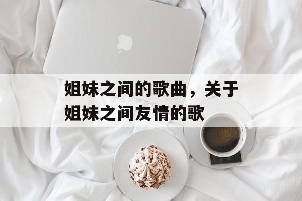 姐妹之间的歌曲，关于姐妹之间友情的歌-第1张图片-