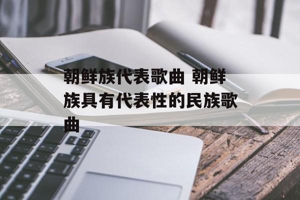 朝鲜族代表歌曲 朝鲜族具有代表性的民族歌曲-第1张图片-
