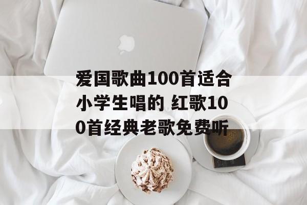 爱国歌曲100首适合小学生唱的 红歌100首经典老歌免费听-第1张图片-