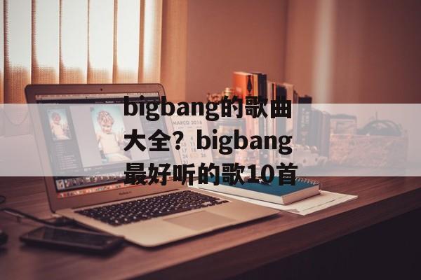 bigbang的歌曲大全？bigbang最好听的歌10首-第1张图片-