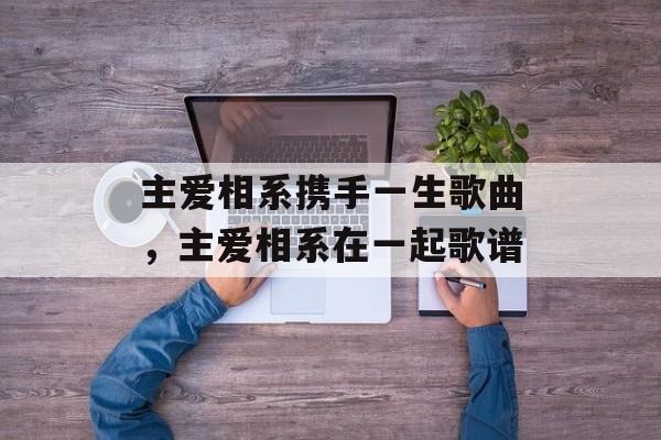 主爱相系携手一生歌曲，主爱相系在一起歌谱-第1张图片-