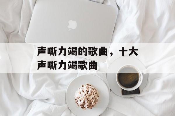 声嘶力竭的歌曲，十大声嘶力竭歌曲-第1张图片-