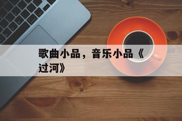 歌曲小品，音乐小品《过河》-第1张图片-