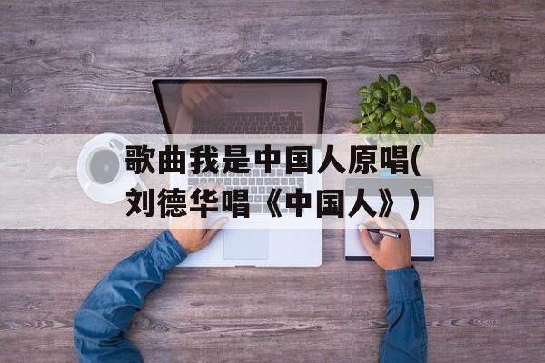 歌曲我是中国人原唱(刘德华唱《中国人》)-第1张图片-