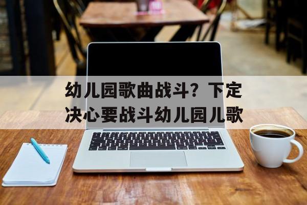 幼儿园歌曲战斗？下定决心要战斗幼儿园儿歌-第1张图片-