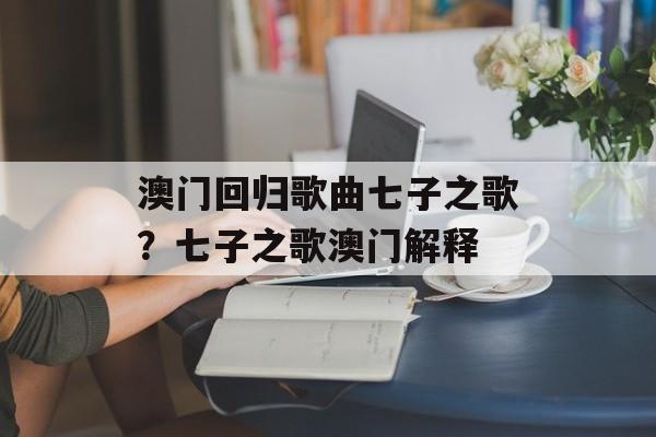 澳门回归歌曲七子之歌？七子之歌澳门解释-第1张图片-