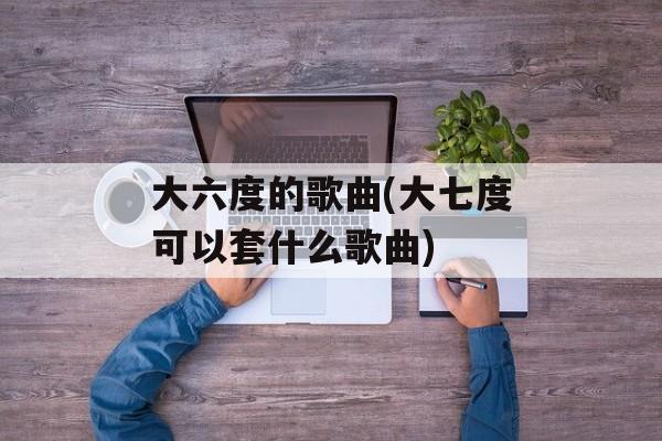 大六度的歌曲(大七度可以套什么歌曲)-第1张图片-