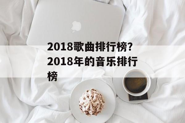 2018歌曲排行榜？2018年的音乐排行榜-第1张图片-