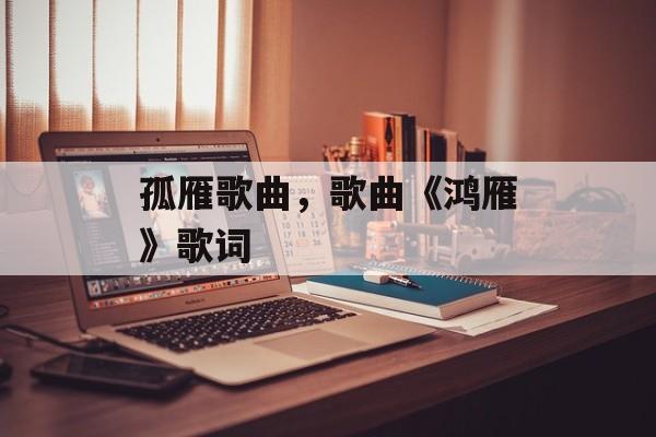 孤雁歌曲，歌曲《鸿雁》歌词-第1张图片-