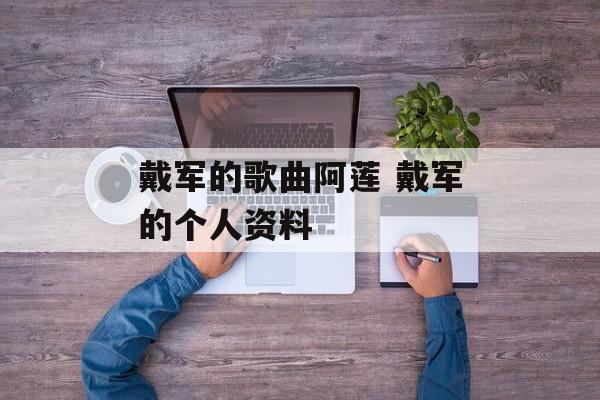 戴军的歌曲阿莲 戴军的个人资料-第1张图片-