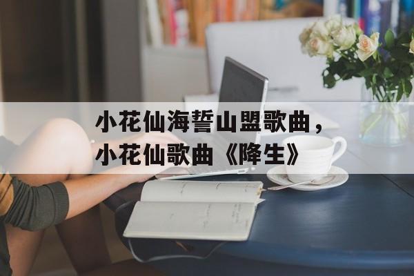 小花仙海誓山盟歌曲，小花仙歌曲《降生》-第1张图片-