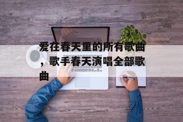 爱在春天里的所有歌曲，歌手春天演唱全部歌曲-第1张图片-